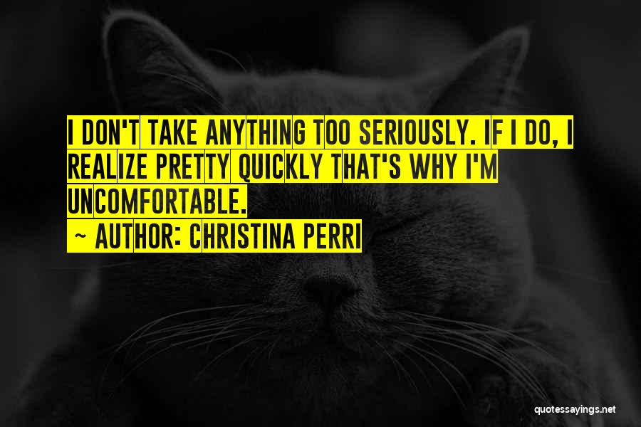 Christina Perri Quotes: I Don't Take Anything Too Seriously. If I Do, I Realize Pretty Quickly That's Why I'm Uncomfortable.