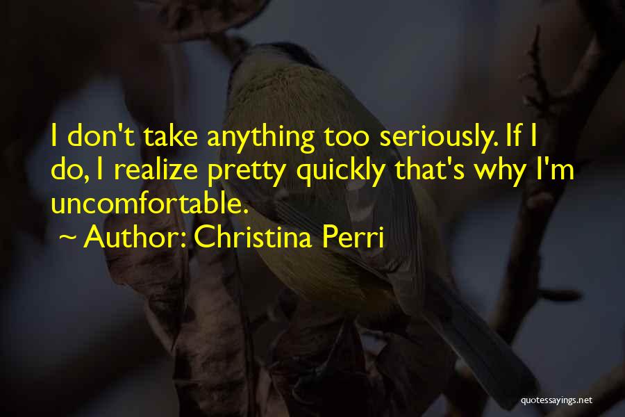 Christina Perri Quotes: I Don't Take Anything Too Seriously. If I Do, I Realize Pretty Quickly That's Why I'm Uncomfortable.