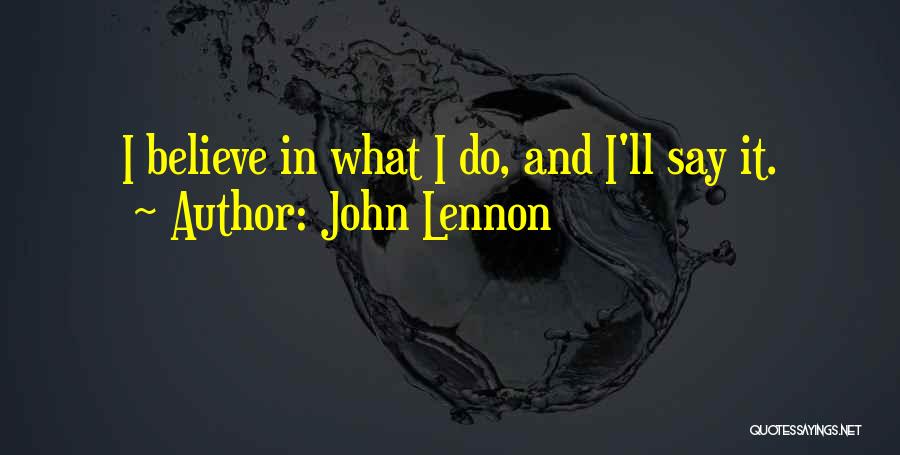 John Lennon Quotes: I Believe In What I Do, And I'll Say It.