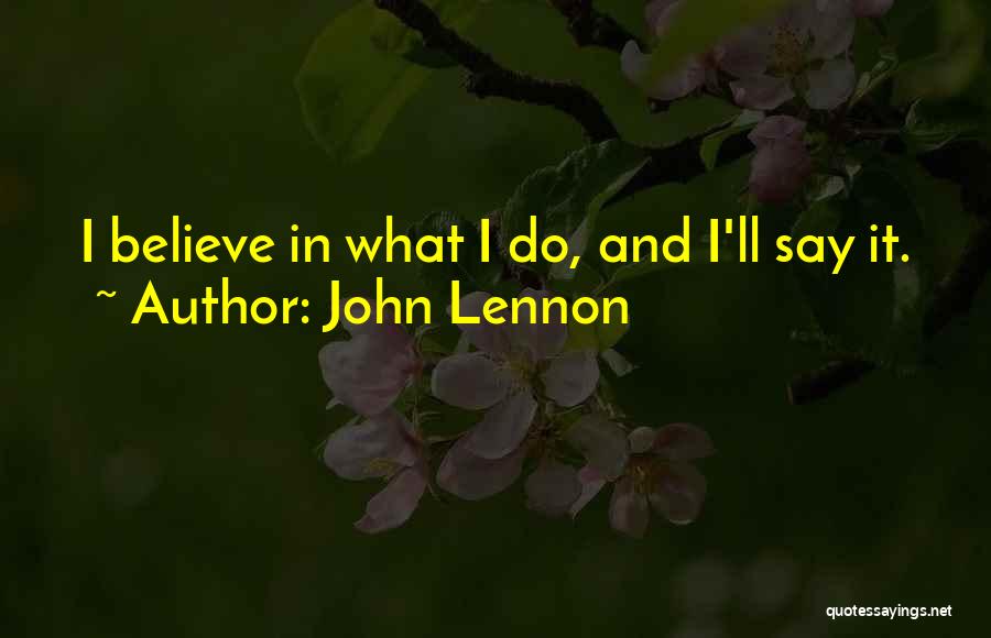 John Lennon Quotes: I Believe In What I Do, And I'll Say It.