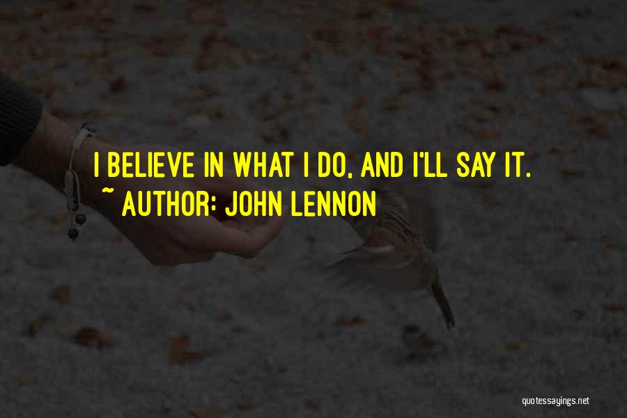John Lennon Quotes: I Believe In What I Do, And I'll Say It.