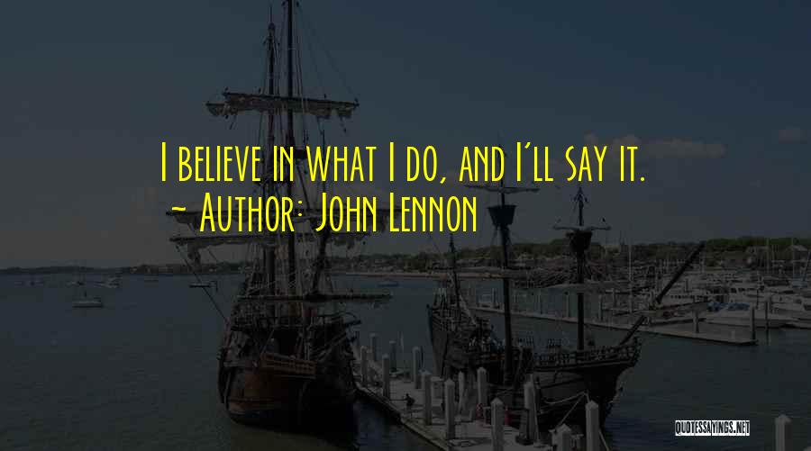 John Lennon Quotes: I Believe In What I Do, And I'll Say It.