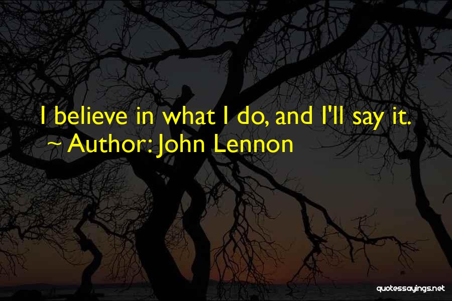 John Lennon Quotes: I Believe In What I Do, And I'll Say It.