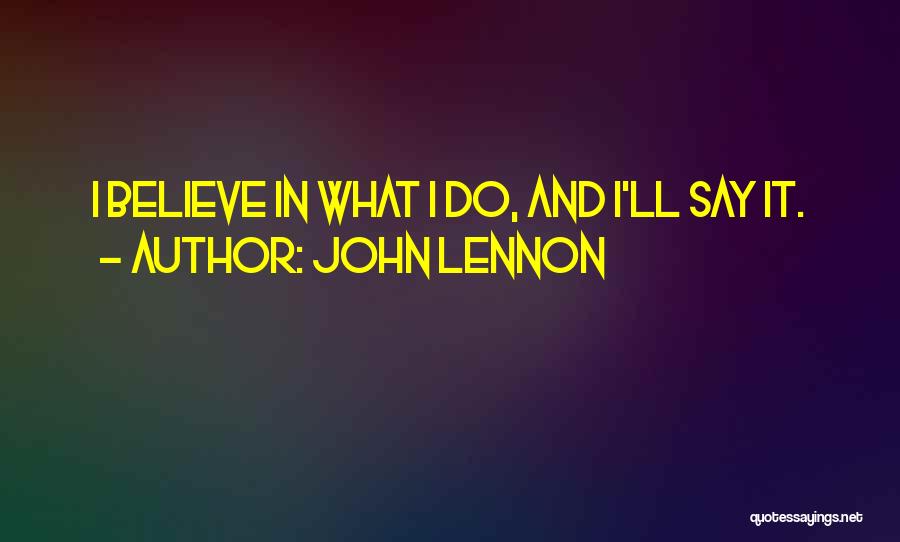 John Lennon Quotes: I Believe In What I Do, And I'll Say It.