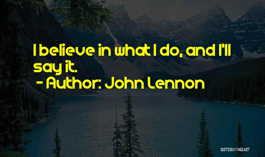 John Lennon Quotes: I Believe In What I Do, And I'll Say It.