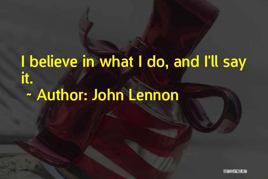 John Lennon Quotes: I Believe In What I Do, And I'll Say It.