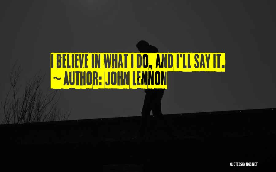 John Lennon Quotes: I Believe In What I Do, And I'll Say It.