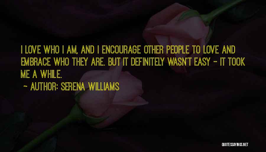 Serena Williams Quotes: I Love Who I Am, And I Encourage Other People To Love And Embrace Who They Are. But It Definitely