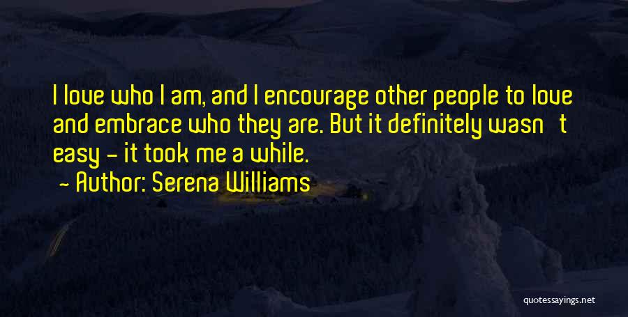 Serena Williams Quotes: I Love Who I Am, And I Encourage Other People To Love And Embrace Who They Are. But It Definitely