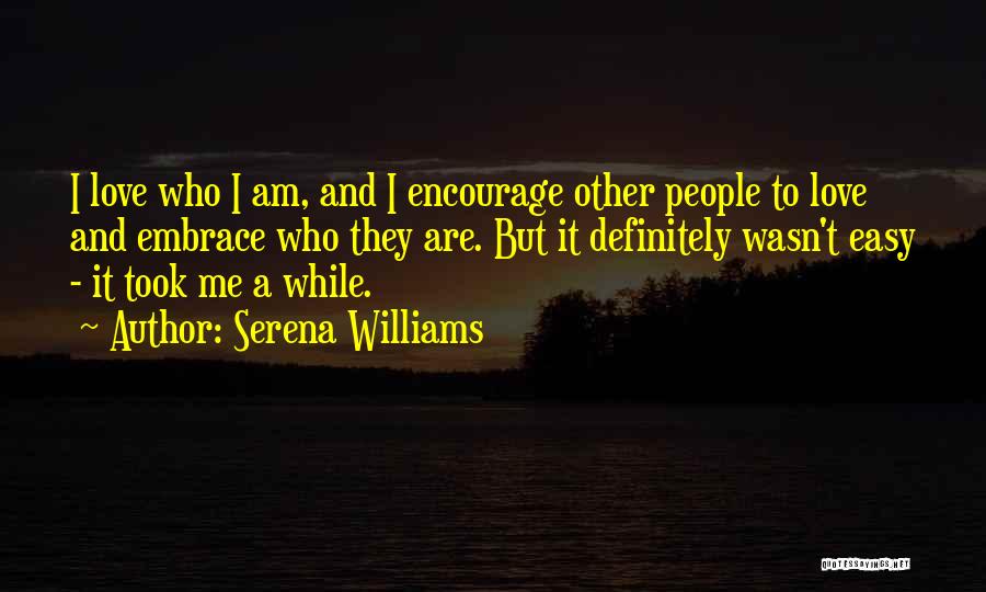 Serena Williams Quotes: I Love Who I Am, And I Encourage Other People To Love And Embrace Who They Are. But It Definitely
