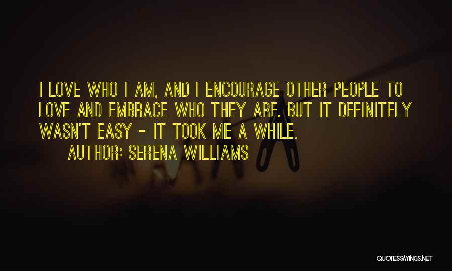 Serena Williams Quotes: I Love Who I Am, And I Encourage Other People To Love And Embrace Who They Are. But It Definitely