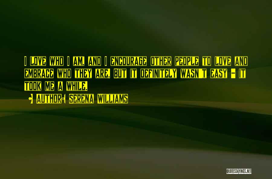 Serena Williams Quotes: I Love Who I Am, And I Encourage Other People To Love And Embrace Who They Are. But It Definitely