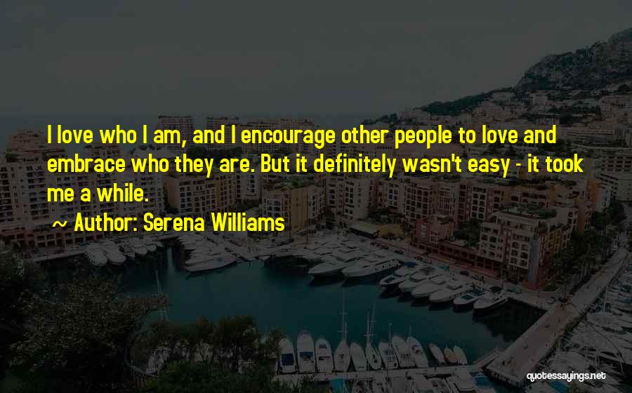 Serena Williams Quotes: I Love Who I Am, And I Encourage Other People To Love And Embrace Who They Are. But It Definitely