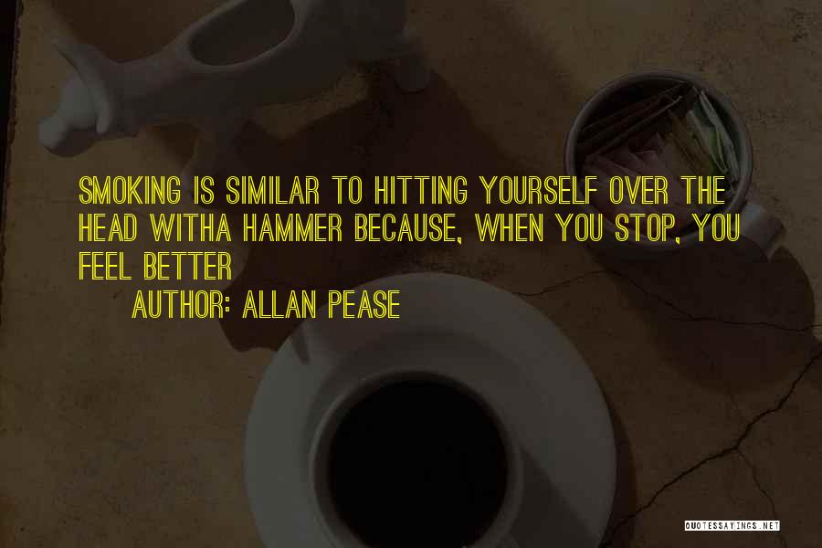 Allan Pease Quotes: Smoking Is Similar To Hitting Yourself Over The Head Witha Hammer Because, When You Stop, You Feel Better