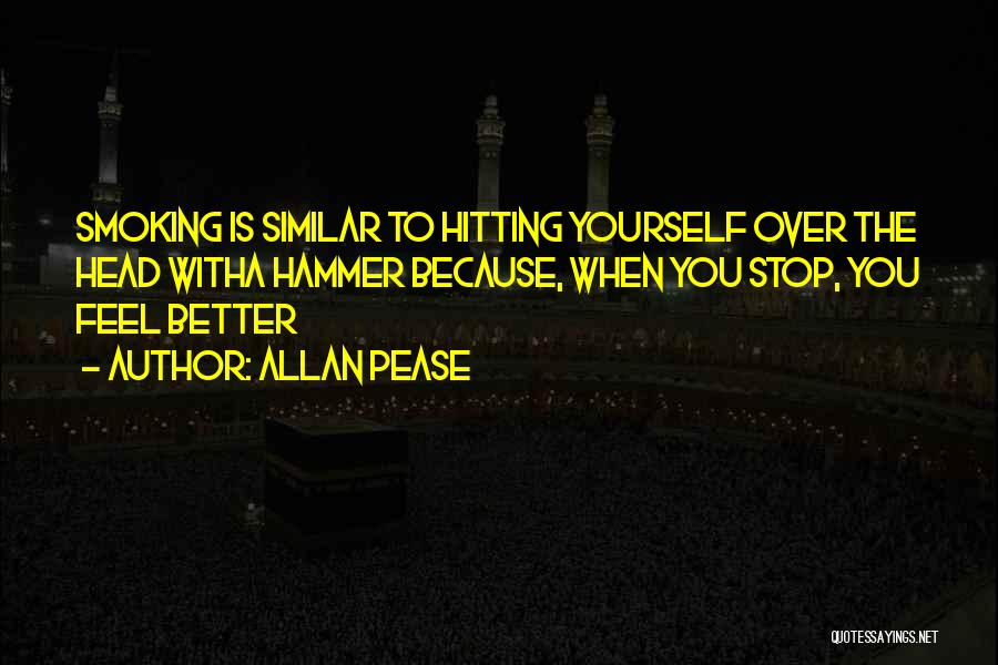 Allan Pease Quotes: Smoking Is Similar To Hitting Yourself Over The Head Witha Hammer Because, When You Stop, You Feel Better