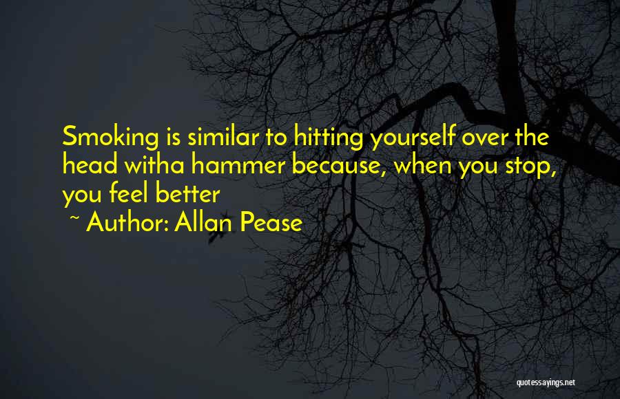 Allan Pease Quotes: Smoking Is Similar To Hitting Yourself Over The Head Witha Hammer Because, When You Stop, You Feel Better