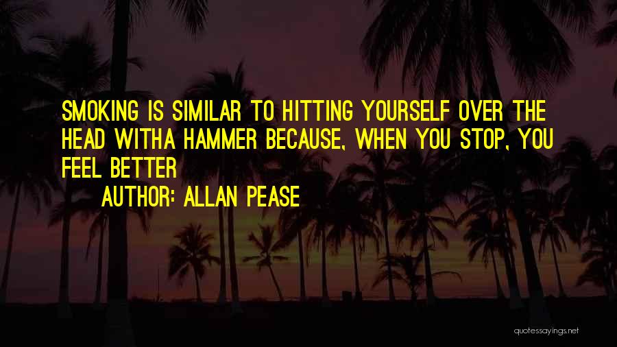 Allan Pease Quotes: Smoking Is Similar To Hitting Yourself Over The Head Witha Hammer Because, When You Stop, You Feel Better