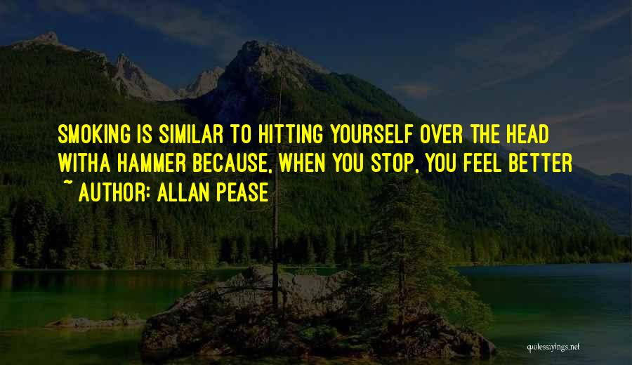 Allan Pease Quotes: Smoking Is Similar To Hitting Yourself Over The Head Witha Hammer Because, When You Stop, You Feel Better