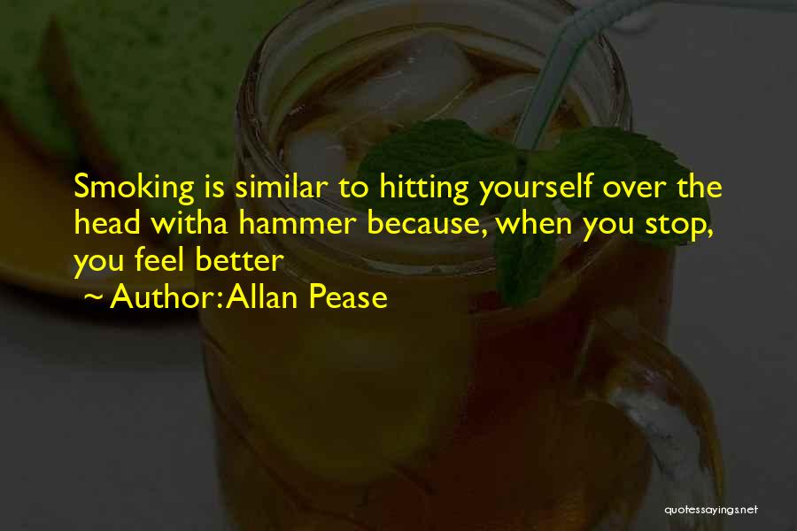 Allan Pease Quotes: Smoking Is Similar To Hitting Yourself Over The Head Witha Hammer Because, When You Stop, You Feel Better