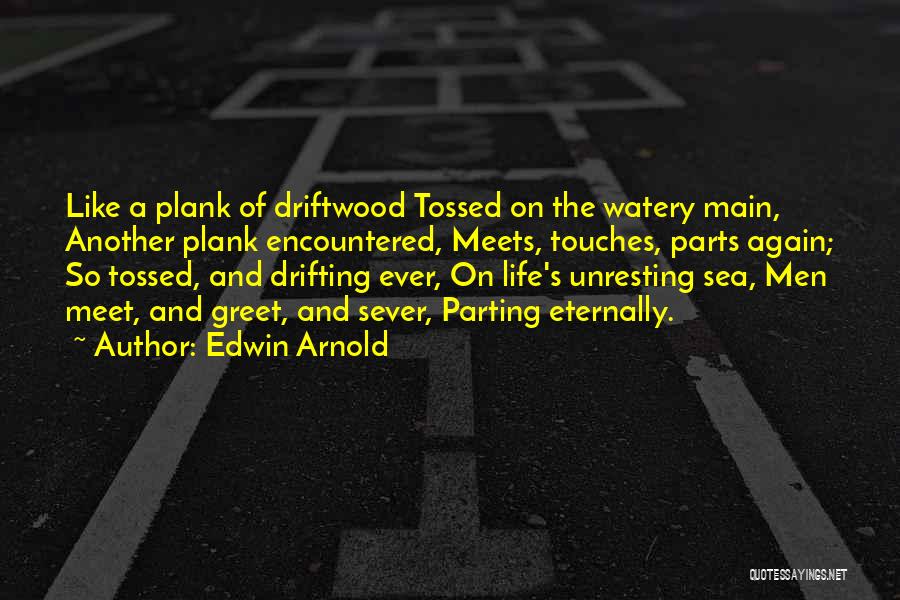 Edwin Arnold Quotes: Like A Plank Of Driftwood Tossed On The Watery Main, Another Plank Encountered, Meets, Touches, Parts Again; So Tossed, And