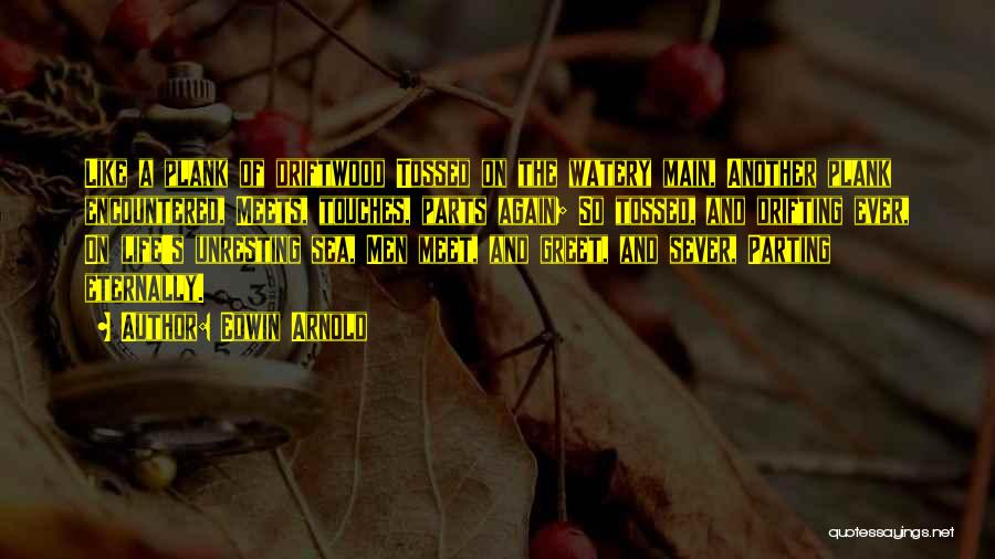 Edwin Arnold Quotes: Like A Plank Of Driftwood Tossed On The Watery Main, Another Plank Encountered, Meets, Touches, Parts Again; So Tossed, And