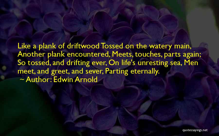 Edwin Arnold Quotes: Like A Plank Of Driftwood Tossed On The Watery Main, Another Plank Encountered, Meets, Touches, Parts Again; So Tossed, And