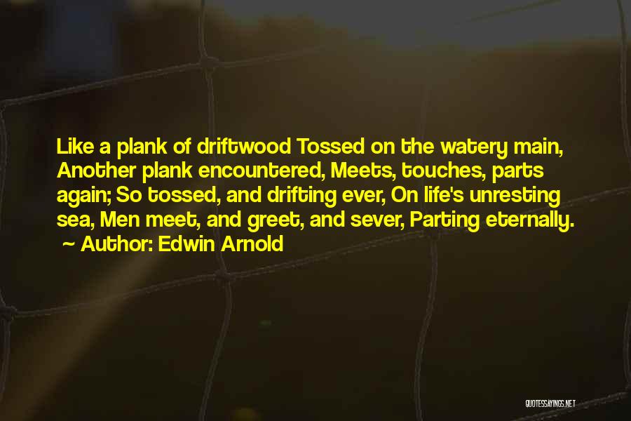 Edwin Arnold Quotes: Like A Plank Of Driftwood Tossed On The Watery Main, Another Plank Encountered, Meets, Touches, Parts Again; So Tossed, And