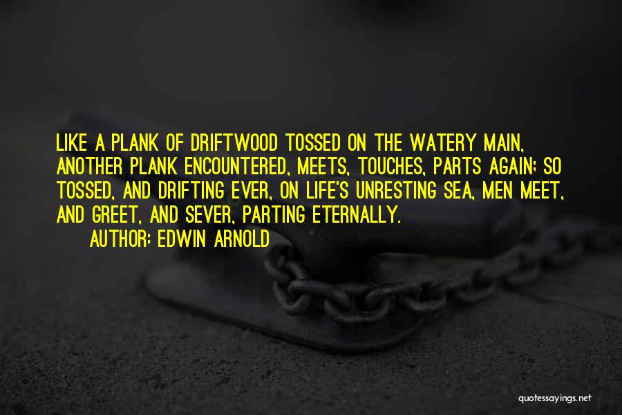 Edwin Arnold Quotes: Like A Plank Of Driftwood Tossed On The Watery Main, Another Plank Encountered, Meets, Touches, Parts Again; So Tossed, And