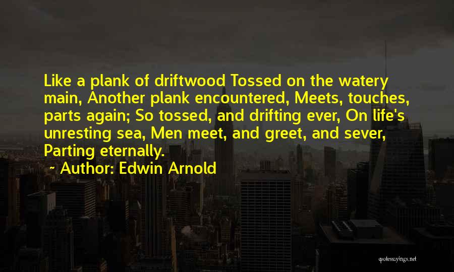 Edwin Arnold Quotes: Like A Plank Of Driftwood Tossed On The Watery Main, Another Plank Encountered, Meets, Touches, Parts Again; So Tossed, And