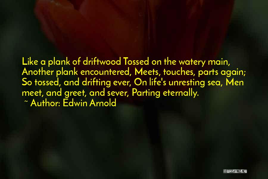 Edwin Arnold Quotes: Like A Plank Of Driftwood Tossed On The Watery Main, Another Plank Encountered, Meets, Touches, Parts Again; So Tossed, And