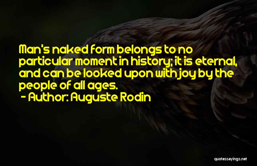 Auguste Rodin Quotes: Man's Naked Form Belongs To No Particular Moment In History; It Is Eternal, And Can Be Looked Upon With Joy