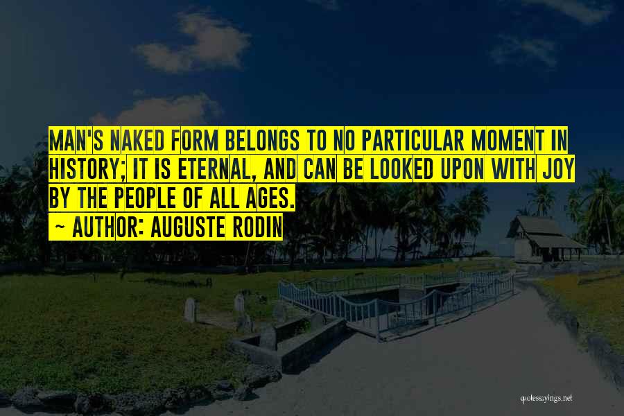 Auguste Rodin Quotes: Man's Naked Form Belongs To No Particular Moment In History; It Is Eternal, And Can Be Looked Upon With Joy