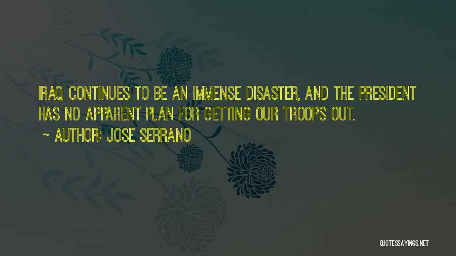 Jose Serrano Quotes: Iraq Continues To Be An Immense Disaster, And The President Has No Apparent Plan For Getting Our Troops Out.