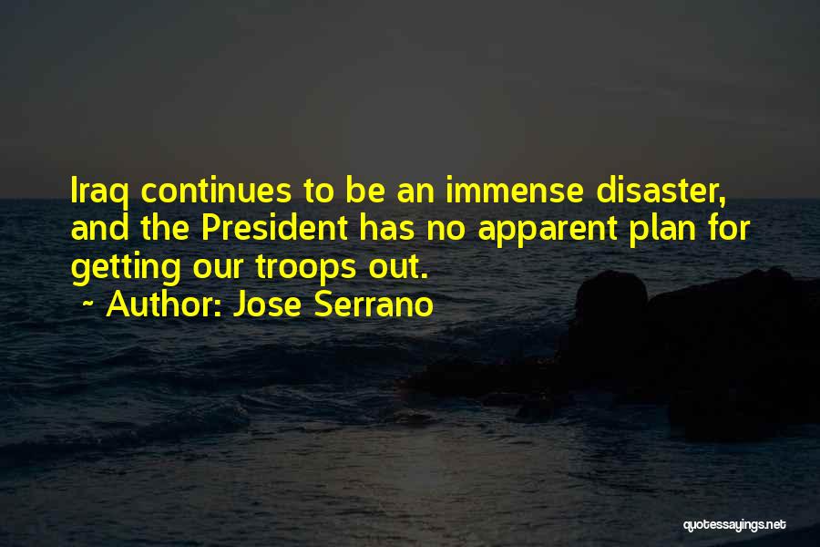 Jose Serrano Quotes: Iraq Continues To Be An Immense Disaster, And The President Has No Apparent Plan For Getting Our Troops Out.