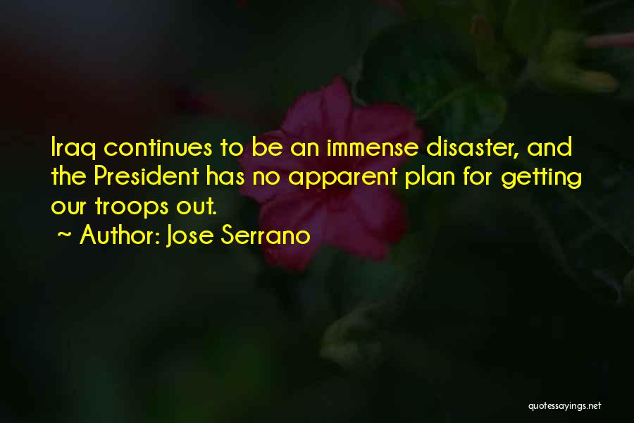 Jose Serrano Quotes: Iraq Continues To Be An Immense Disaster, And The President Has No Apparent Plan For Getting Our Troops Out.