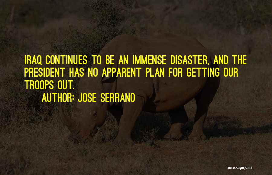 Jose Serrano Quotes: Iraq Continues To Be An Immense Disaster, And The President Has No Apparent Plan For Getting Our Troops Out.
