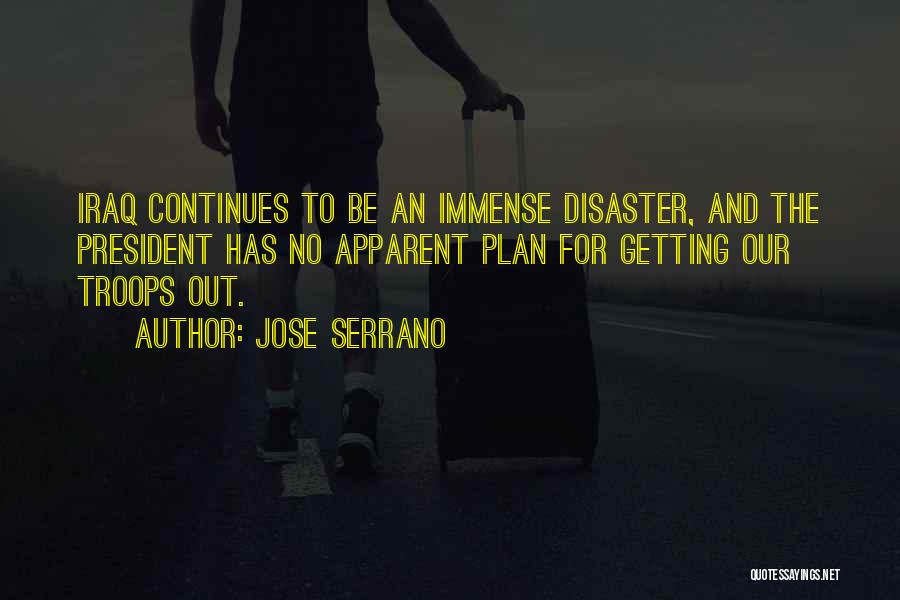 Jose Serrano Quotes: Iraq Continues To Be An Immense Disaster, And The President Has No Apparent Plan For Getting Our Troops Out.