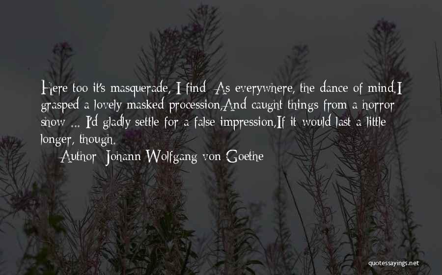 Johann Wolfgang Von Goethe Quotes: Here Too It's Masquerade, I Find: As Everywhere, The Dance Of Mind.i Grasped A Lovely Masked Procession,and Caught Things From