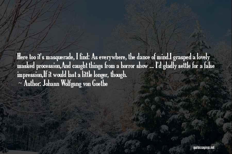 Johann Wolfgang Von Goethe Quotes: Here Too It's Masquerade, I Find: As Everywhere, The Dance Of Mind.i Grasped A Lovely Masked Procession,and Caught Things From