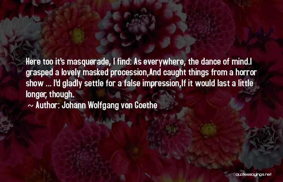 Johann Wolfgang Von Goethe Quotes: Here Too It's Masquerade, I Find: As Everywhere, The Dance Of Mind.i Grasped A Lovely Masked Procession,and Caught Things From