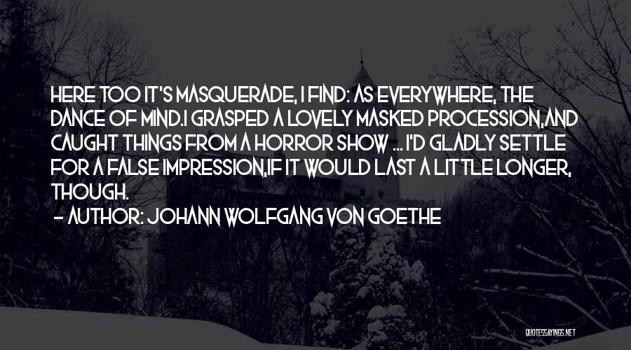 Johann Wolfgang Von Goethe Quotes: Here Too It's Masquerade, I Find: As Everywhere, The Dance Of Mind.i Grasped A Lovely Masked Procession,and Caught Things From