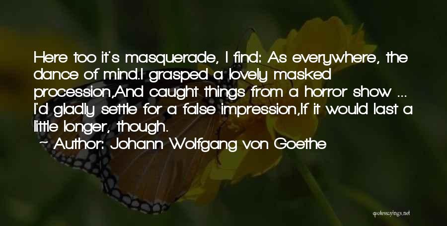 Johann Wolfgang Von Goethe Quotes: Here Too It's Masquerade, I Find: As Everywhere, The Dance Of Mind.i Grasped A Lovely Masked Procession,and Caught Things From