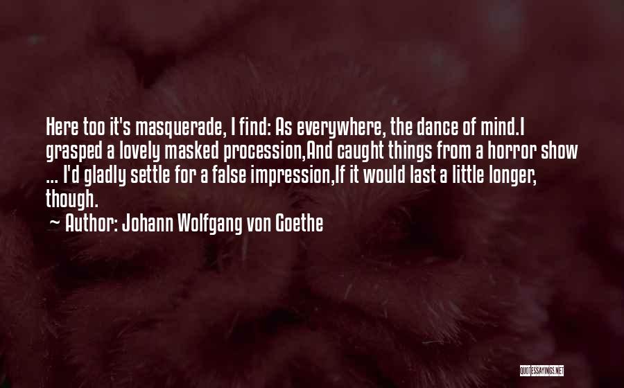 Johann Wolfgang Von Goethe Quotes: Here Too It's Masquerade, I Find: As Everywhere, The Dance Of Mind.i Grasped A Lovely Masked Procession,and Caught Things From