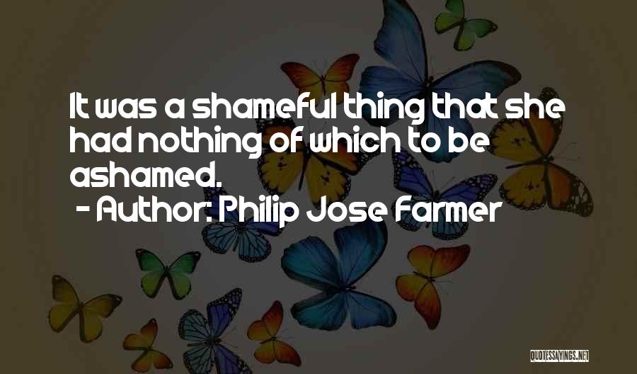 Philip Jose Farmer Quotes: It Was A Shameful Thing That She Had Nothing Of Which To Be Ashamed.