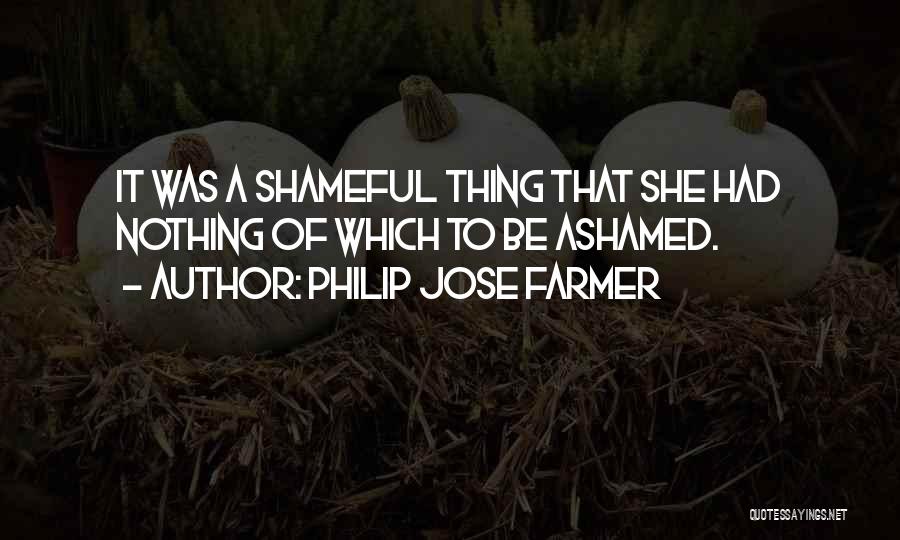 Philip Jose Farmer Quotes: It Was A Shameful Thing That She Had Nothing Of Which To Be Ashamed.