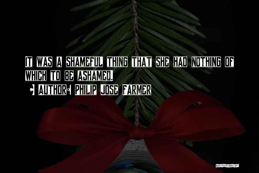 Philip Jose Farmer Quotes: It Was A Shameful Thing That She Had Nothing Of Which To Be Ashamed.