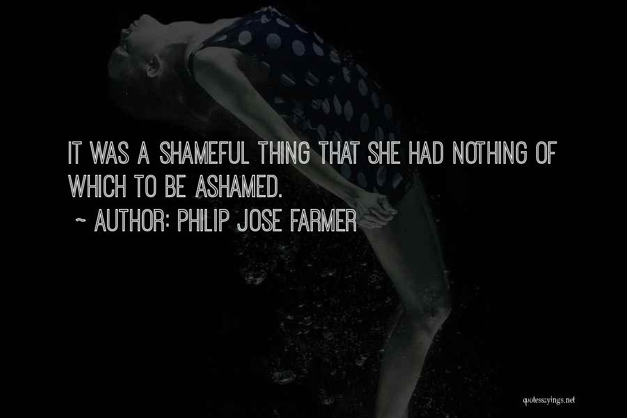 Philip Jose Farmer Quotes: It Was A Shameful Thing That She Had Nothing Of Which To Be Ashamed.