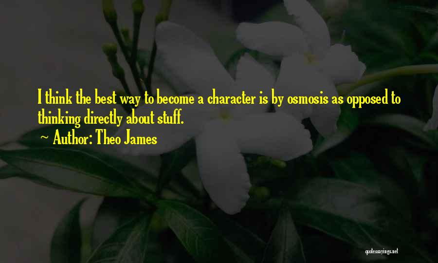 Theo James Quotes: I Think The Best Way To Become A Character Is By Osmosis As Opposed To Thinking Directly About Stuff.