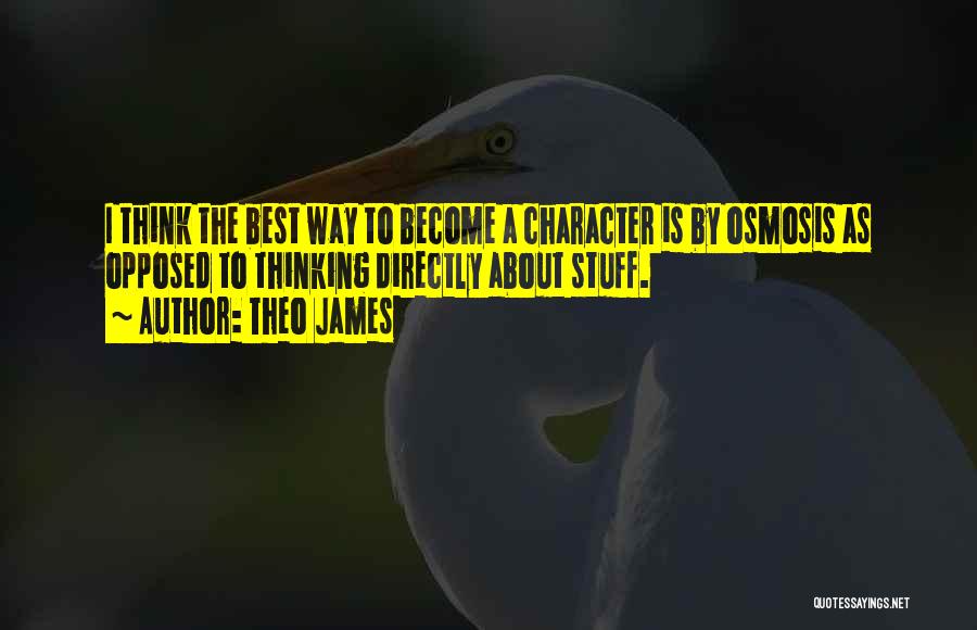 Theo James Quotes: I Think The Best Way To Become A Character Is By Osmosis As Opposed To Thinking Directly About Stuff.