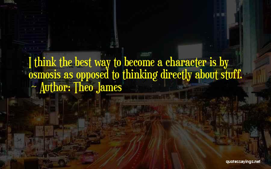 Theo James Quotes: I Think The Best Way To Become A Character Is By Osmosis As Opposed To Thinking Directly About Stuff.